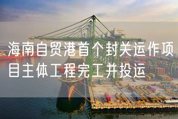 海南自贸港首个封关运作项目主体工程完工并投运