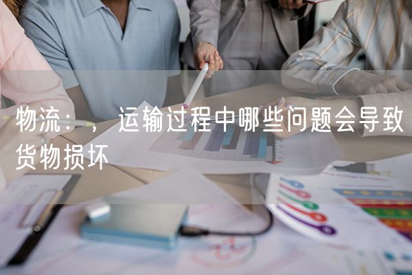 物流：，运输过程中哪些问题会导致货物损坏