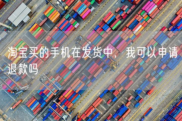 淘宝买的手机在发货中，我可以申请退款吗
