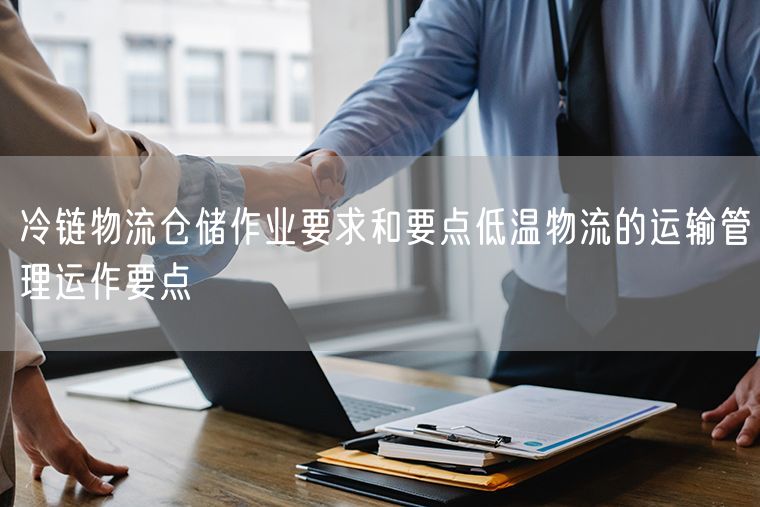 冷链物流仓储作业要求和要点低温物流的运输管理运作要点