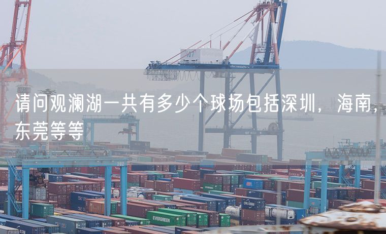 请问观澜湖一共有多少个球场包括深圳，海南，东莞等等