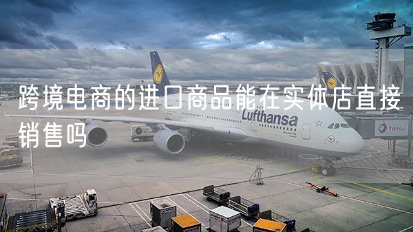 跨境电商的进口商品能在实体店直接销售吗