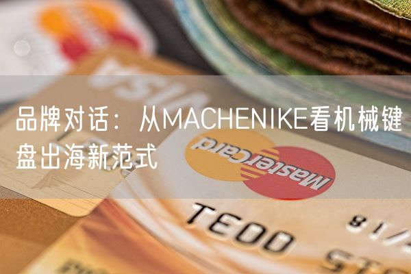 品牌对话：从MACHENIKE看机械键盘出海新范式