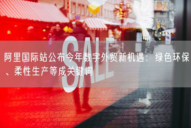 阿里国际站公布今年数字外贸新机遇：绿色环保、柔性生产等成关键词