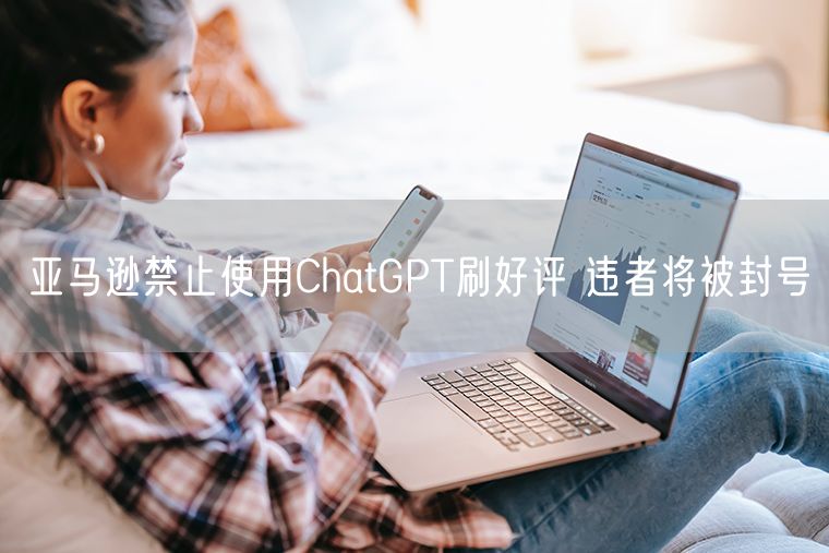 亚马逊禁止使用ChatGPT刷好评 违者将被封号