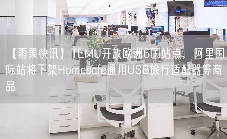 TEMU开放欧洲6国站点，阿里国际站将下架Homesafe通用USB旅行适配器等商品