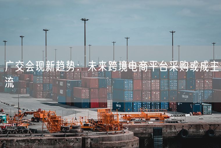 广交会现新趋势：未来跨境电商平台采购或成主流