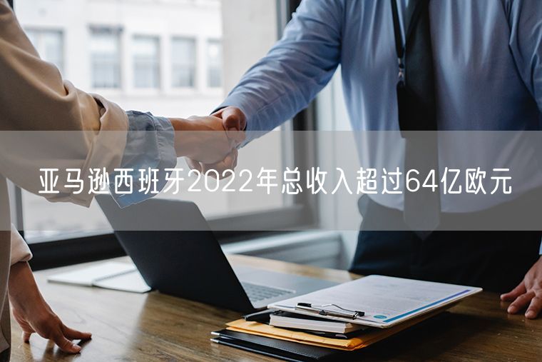亚马逊西班牙2022年总收入超过64亿欧元