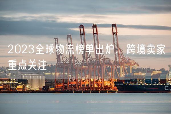 2023全球物流榜单出炉，跨境卖家重点关注