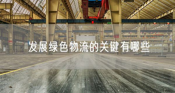 发展绿色物流的关键有哪些