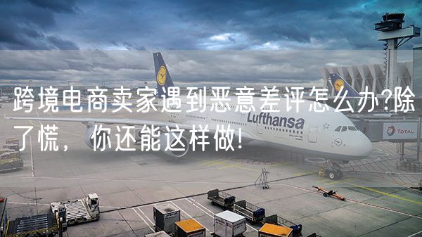 跨境电商卖家遇到恶意差评怎么办?除了慌，你还能这样做!