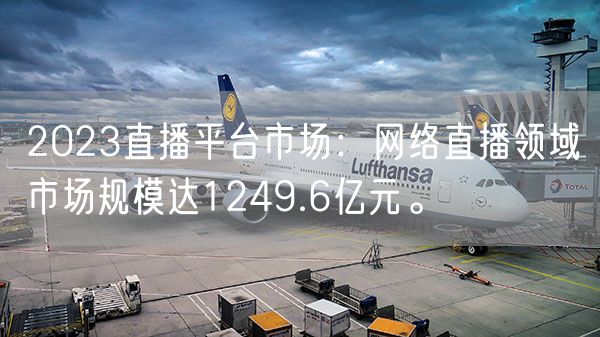 2023直播平台市场：网络直播领域市场规模达1249.6亿元。