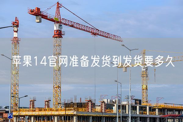 苹果14官网准备发货到发货要多久