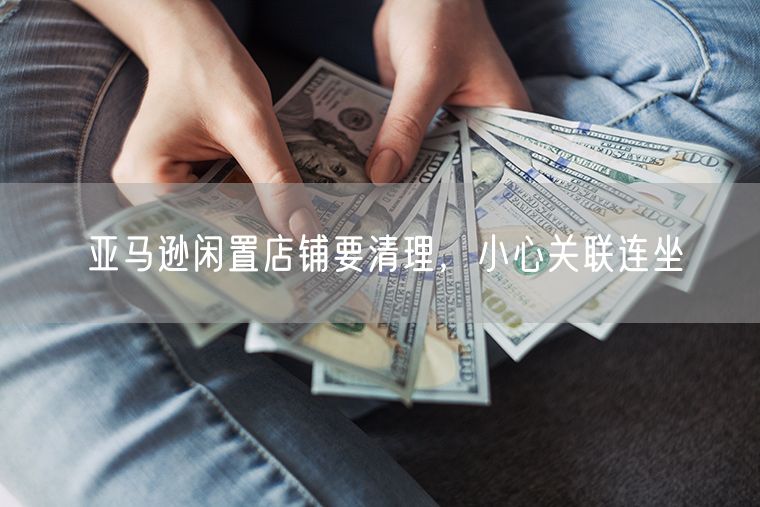 亚马逊闲置店铺要清理，小心关联连坐