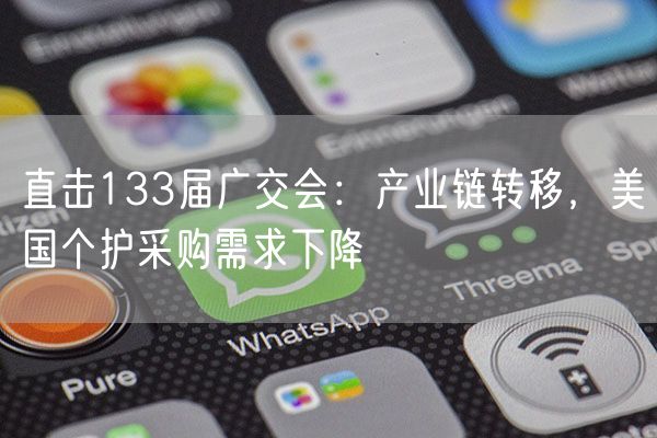 直击133届广交会：产业链转移，美国个护采购需求下降