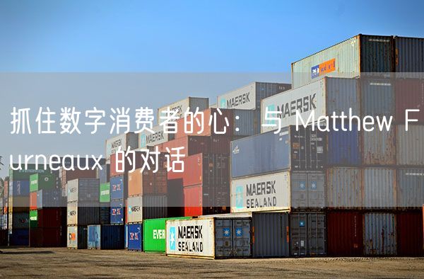 抓住数字消费者的心：与 Matthew Furneaux 的对话