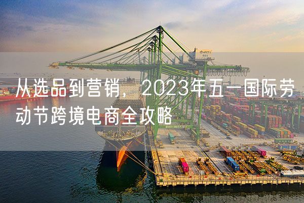 从选品到营销，2023年五一国际劳动节跨境电商全攻略