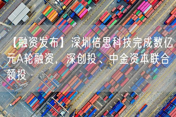 深圳倍思科技完成数亿元A轮融资，深创投、中金资本联合领投
