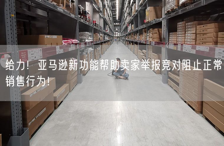 给力！亚马逊新功能帮助卖家举报竞对阻止正常销售行为！
