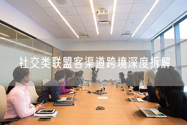 社交类联盟客渠道跨境深度拆解