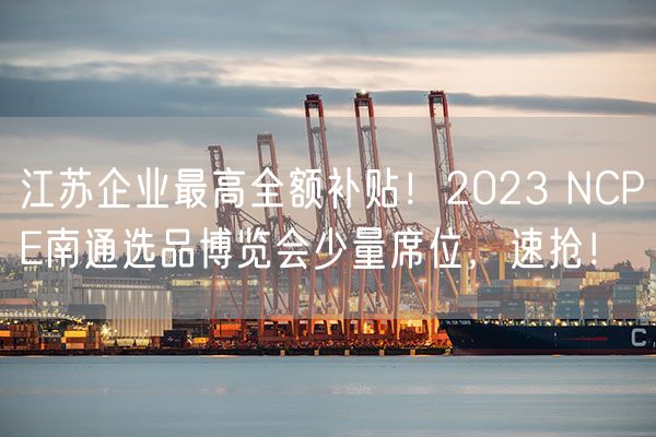 江苏企业最高全额补贴！2023 NCPE南通选品博览会少量席位，速抢！