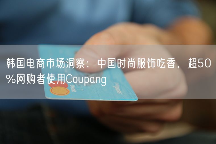 韩国电商市场洞察：中国时尚服饰吃香，超50%网购者使用Coupang