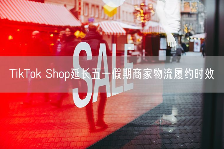 TikTok Shop延长五一假期商家物流履约时效