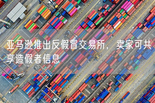 亚马逊推出反假冒交易所，卖家可共享造假者信息