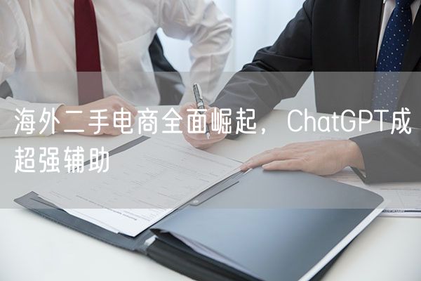 海外二手电商全面崛起，ChatGPT成超强辅助