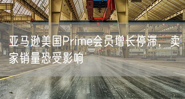 亚马逊美国Prime会员增长停滞，卖家销量恐受影响