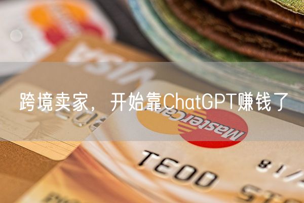 跨境卖家，开始靠ChatGPT赚钱了