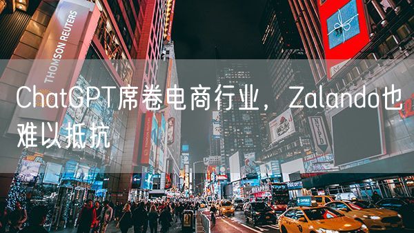 ChatGPT席卷电商行业，Zalando也难以抵抗