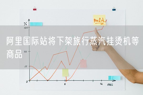 阿里国际站将下架旅行蒸汽挂烫机等商品