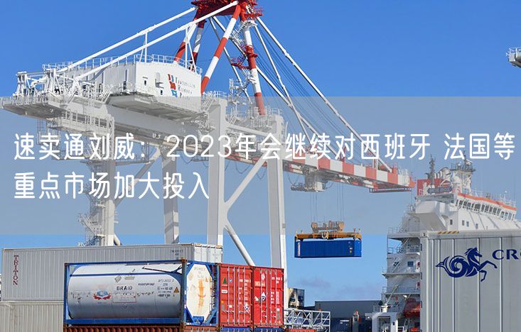 速卖通刘威：2023年会继续对西班牙 法国等重点市场加大投入