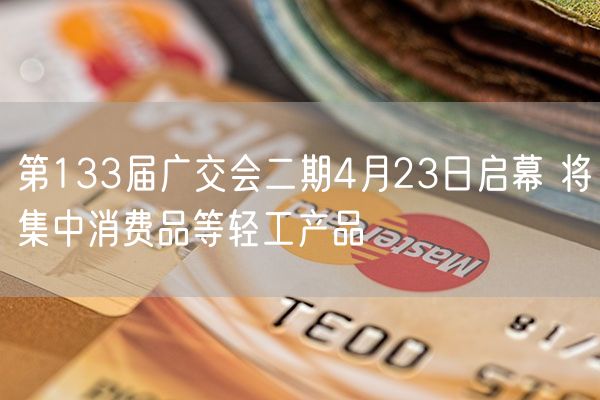 第133届广交会二期4月23日启幕 将集中消费品等轻工产品