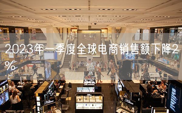 2023年一季度全球电商销售额下降2%