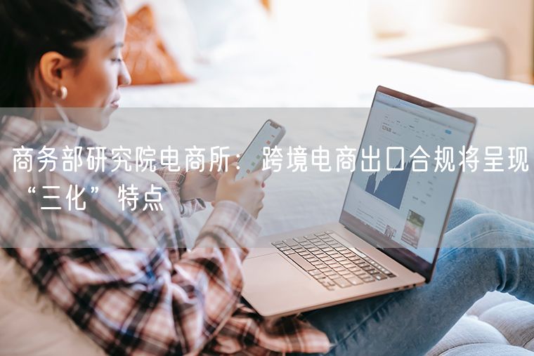 商务部研究院电商所：跨境电商出口合规将呈现“三化”特点