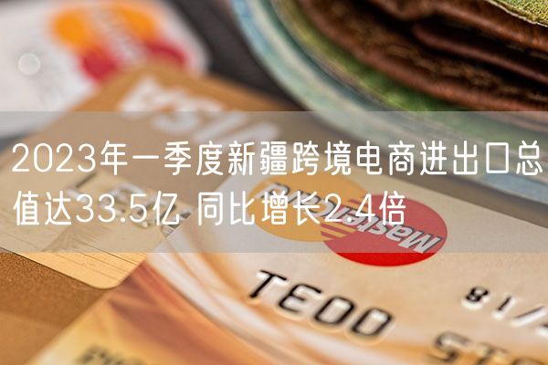 2023年一季度新疆跨境电商进出口总值达33.5亿 同比增长2.4倍