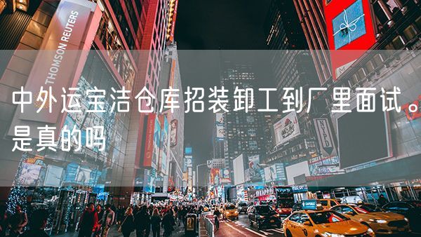 中外运宝洁仓库招装卸工到厂里面试。是真的吗