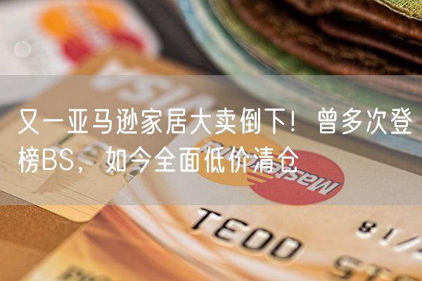 又一亚马逊家居大卖倒下！曾多次登榜BS，如今全面低价清仓