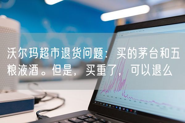 沃尔玛超市退货问题：买的茅台和五粮液酒。但是，买重了，可以退么
