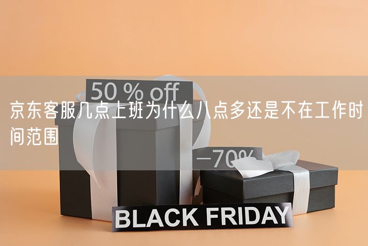 京东客服几点上班为什么八点多还是不在工作时间范围