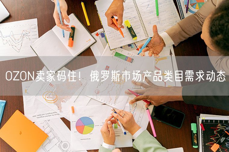 OZON卖家码住！俄罗斯市场产品类目需求动态