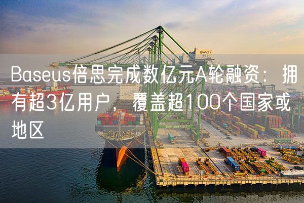 Baseus倍思完成数亿元A轮融资：拥有超3亿用户，覆盖超100个国家或地区