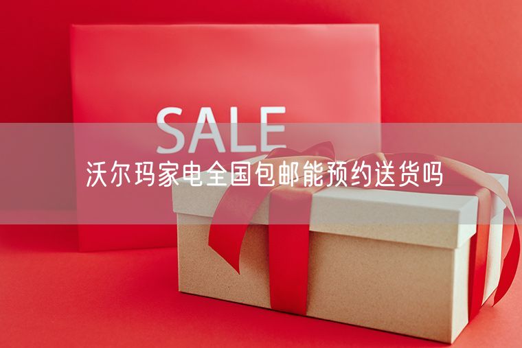 沃尔玛家电全国包邮能预约送货吗