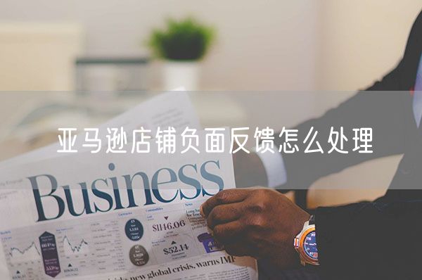 亚马逊店铺负面反馈怎么处理
