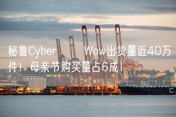 秘鲁Cyber​​ Wow出货量近40万件！母亲节购买量占6成！