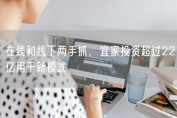 在线和线下两手抓，宜家投资超过22亿用于新模式
