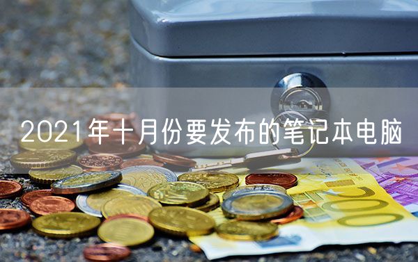2021年十月份要发布的笔记本电脑