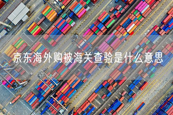 京东海外购被海关查验是什么意思